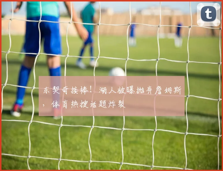东契奇接棒！湖人被曝抛弃詹姆斯，体育热搜话题炸裂