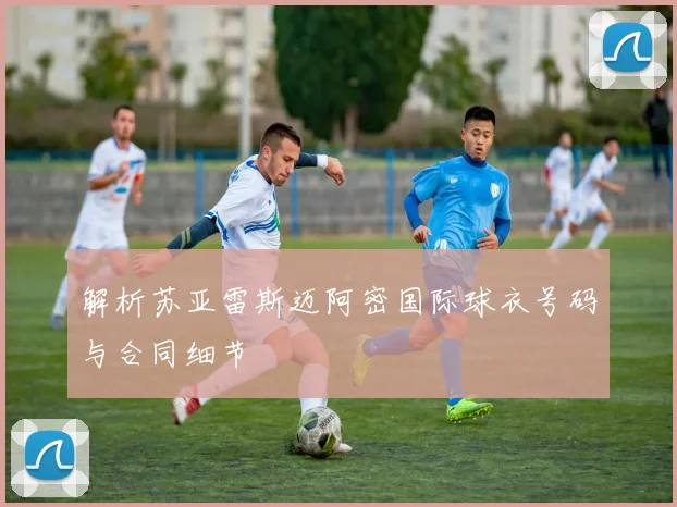 解析苏亚雷斯迈阿密国际球衣号码与合同细节