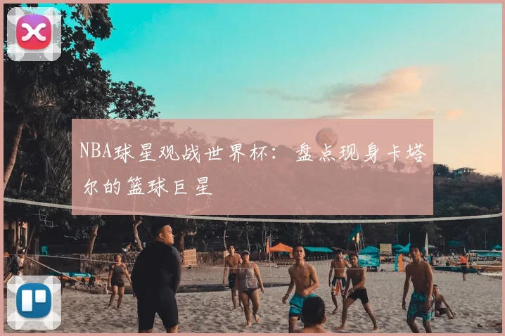 NBA球星观战世界杯：盘点现身卡塔尔的篮球巨星