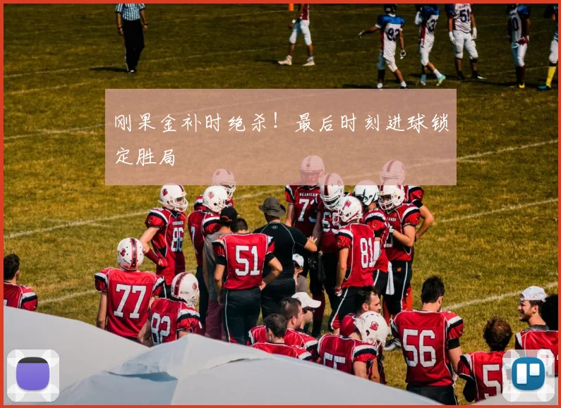 刚果金补时绝杀！最后时刻进球锁定胜局