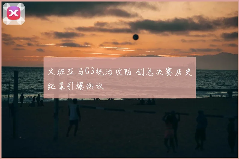 文班亚马G3统治攻防 创总决赛历史纪录引爆热议