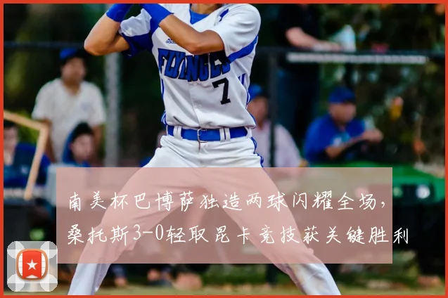 南美杯巴博萨独造两球闪耀全场，桑托斯3-0轻取昆卡竞技获关键胜利