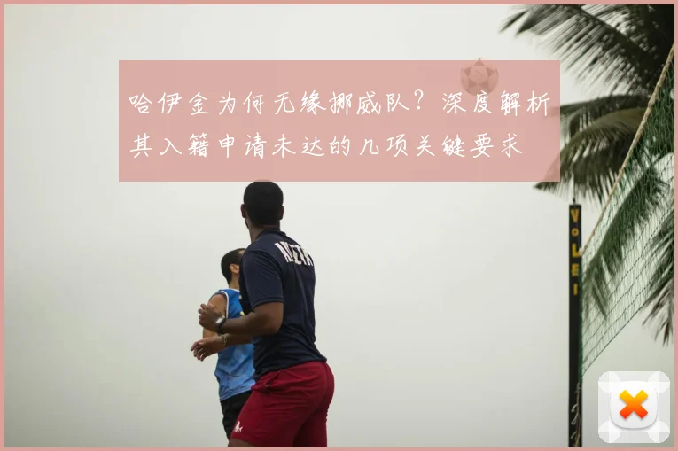 哈伊金为何无缘挪威队？深度解析其入籍申请未达的几项关键要求