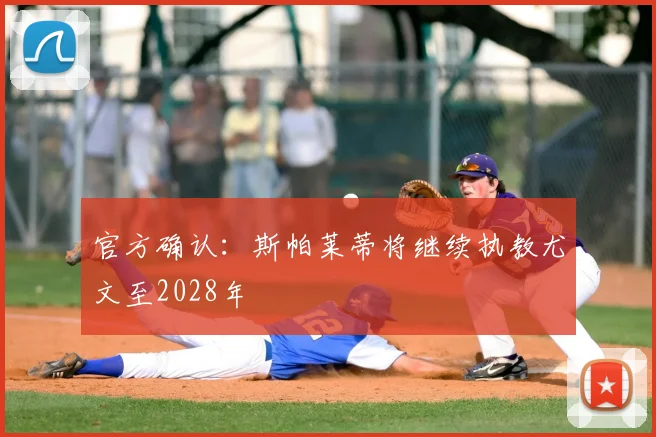 官方确认：斯帕莱蒂将继续执教尤文至2028年