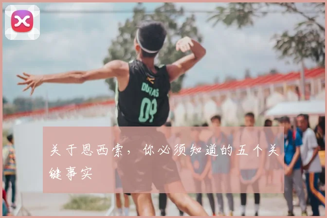关于恩西索，你必须知道的五个关键事实