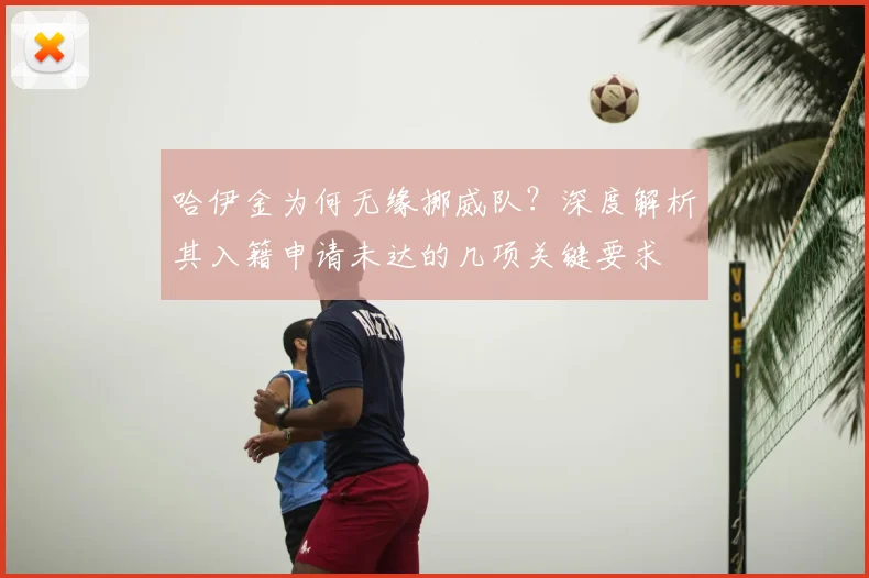 哈伊金为何无缘挪威队？深度解析其入籍申请未达的几项关键要求