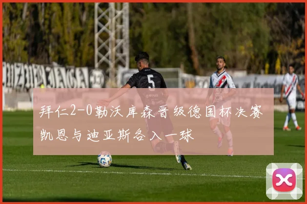 拜仁2-0勒沃库森晋级德国杯决赛 凯恩与迪亚斯各入一球