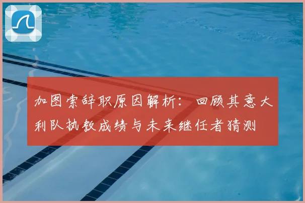 加图索辞职原因解析：回顾其意大利队执教成绩与未来继任者猜测