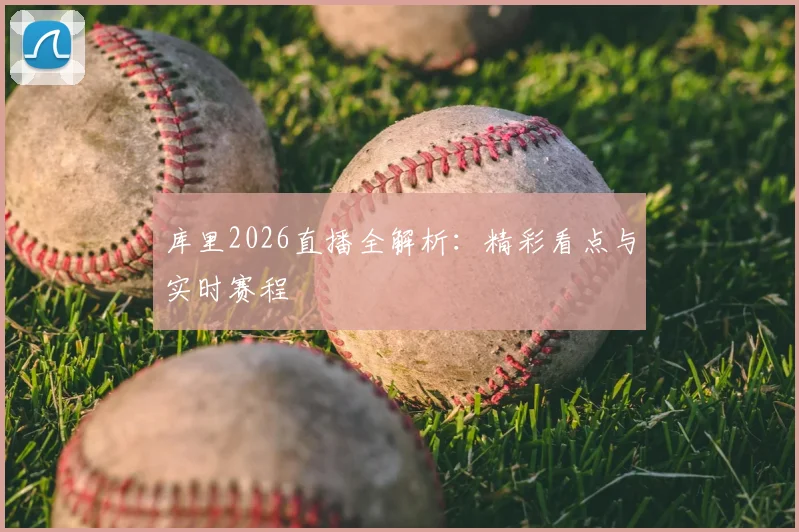 库里2026直播全解析：精彩看点与实时赛程