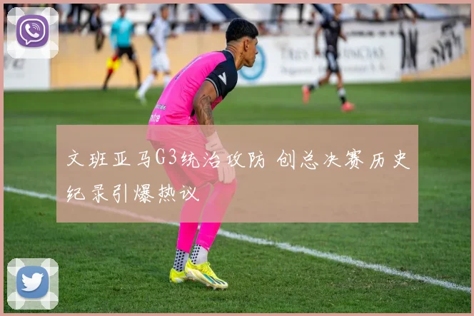 文班亚马G3统治攻防 创总决赛历史纪录引爆热议