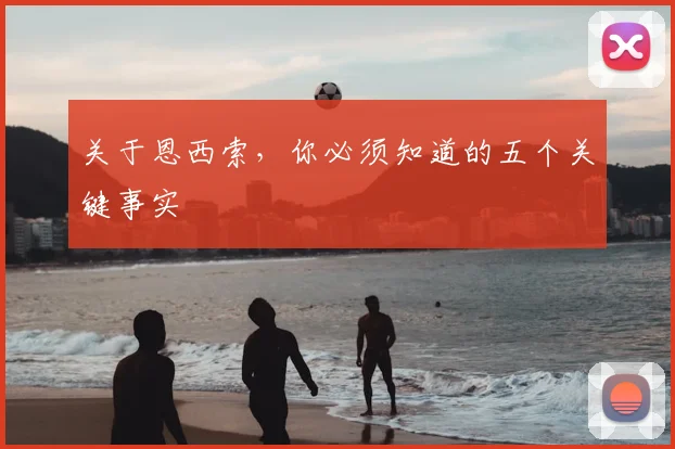 关于恩西索，你必须知道的五个关键事实