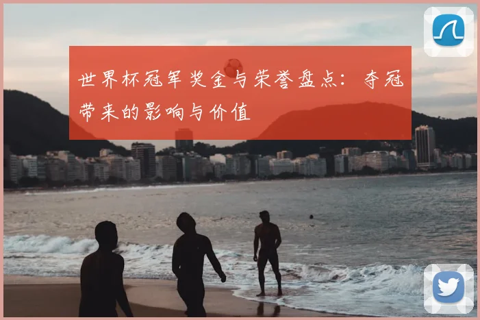 世界杯冠军奖金与荣誉盘点：夺冠带来的影响与价值