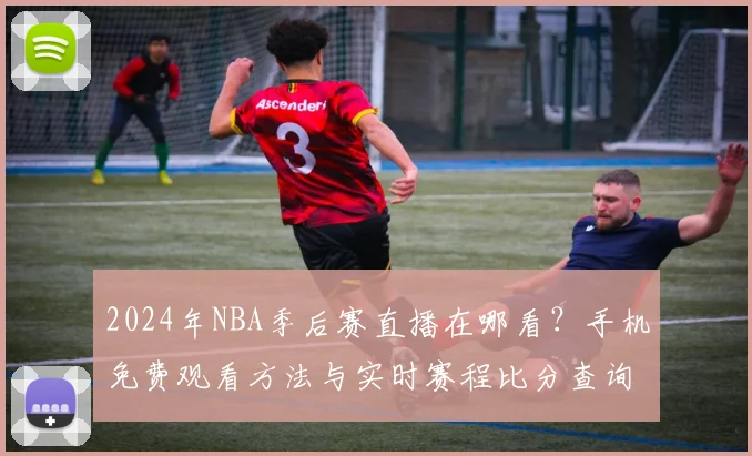 2024年NBA季后赛直播在哪看？手机免费观看方法与实时赛程比分查询指南