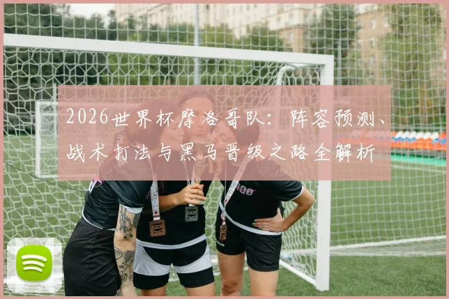 2026世界杯摩洛哥队：阵容预测、战术打法与黑马晋级之路全解析