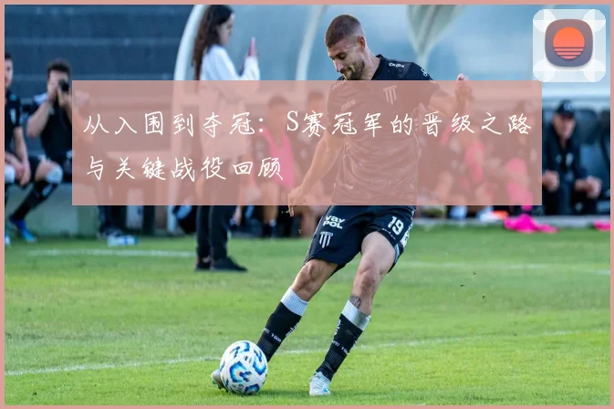 从入围到夺冠：S赛冠军的晋级之路与关键战役回顾