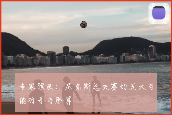 专家预测：尼克斯总决赛的五大可能对手与胜算