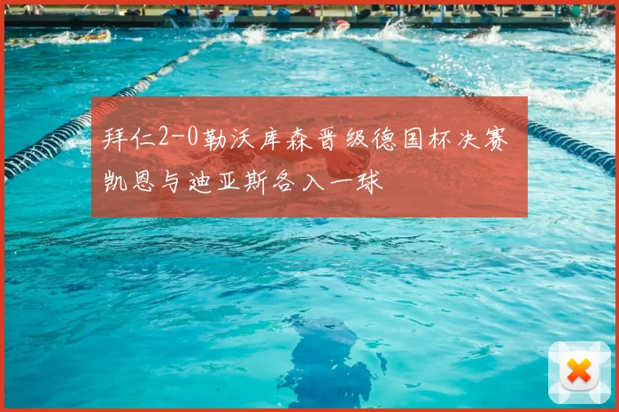 拜仁2-0勒沃库森晋级德国杯决赛 凯恩与迪亚斯各入一球