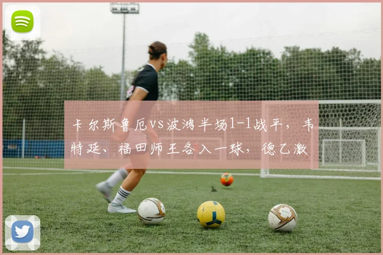 卡尔斯鲁厄vs波鸿半场1-1战平，韦特延、福田师王各入一球，德乙激战正酣
