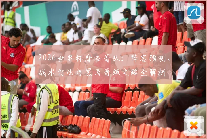 2026世界杯摩洛哥队：阵容预测、战术打法与黑马晋级之路全解析