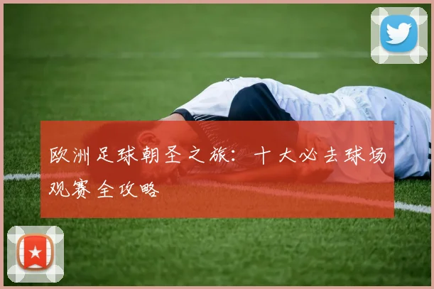 欧洲足球朝圣之旅：十大必去球场观赛全攻略