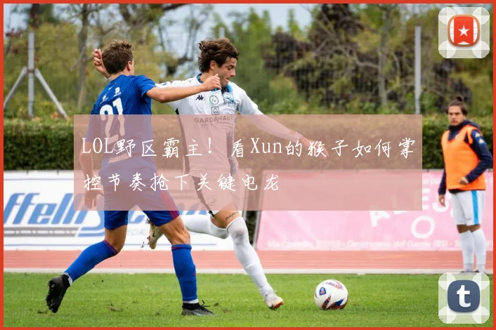 LOL野区霸主!看Xun的猴子如何掌控节奏抢下关键电龙