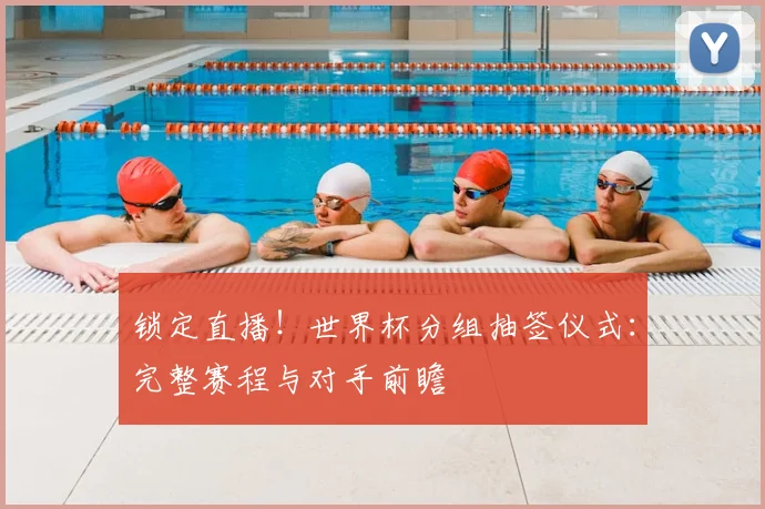 锁定直播！世界杯分组抽签仪式：完整赛程与对手前瞻
