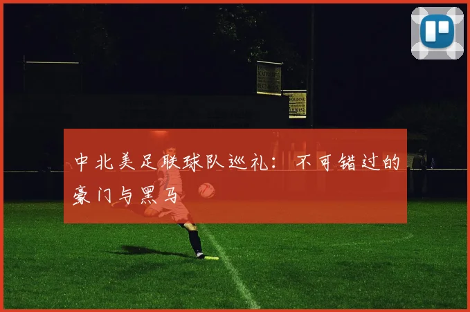 中北美足联球队巡礼：不可错过的豪门与黑马