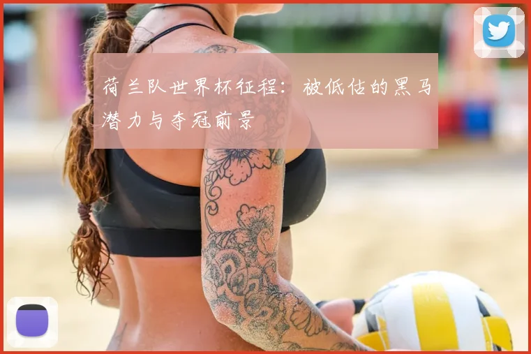 荷兰队世界杯征程：被低估的黑马潜力与夺冠前景
