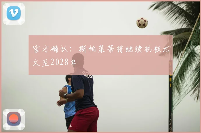 官方确认：斯帕莱蒂将继续执教尤文至2028年