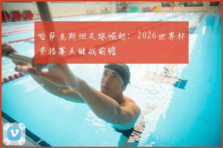 哈萨克斯坦足球崛起：2026世界杯资格赛关键战前瞻
