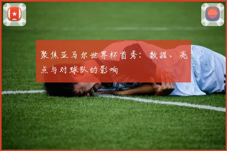 聚焦亚马尔世界杯首秀：数据、亮点与对球队的影响