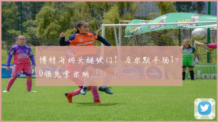 博特海姆头槌破门！马尔默半场1-0领先索尔纳