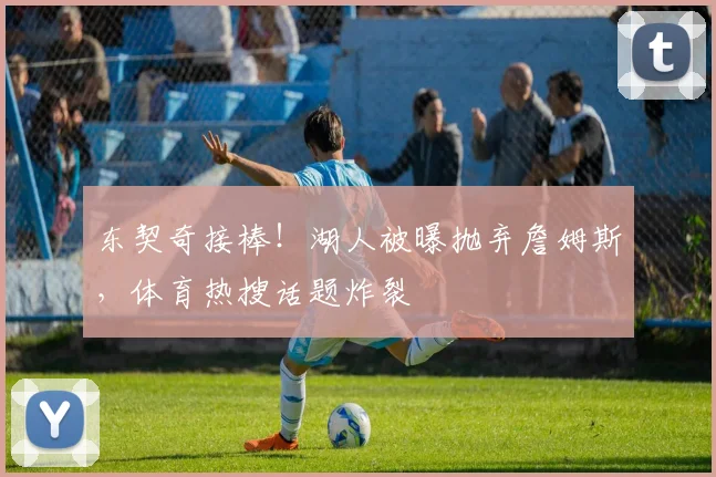 东契奇接棒！湖人被曝抛弃詹姆斯，体育热搜话题炸裂